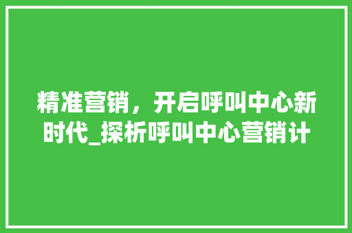 精准营销，开启呼叫中心新时代_探析呼叫中心营销计划的创新之路