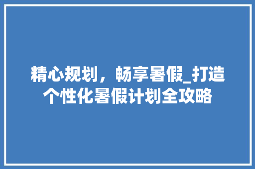 精心规划，畅享暑假_打造个性化暑假计划全攻略