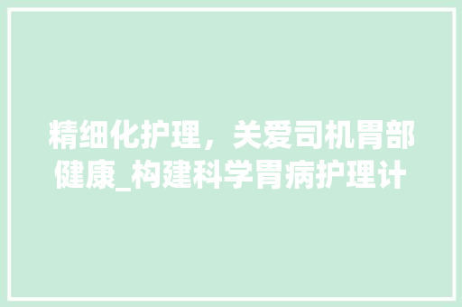 精细化护理，关爱司机胃部健康_构建科学胃病护理计划