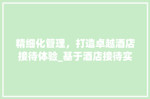 精细化管理，打造卓越酒店接待体验_基于酒店接待实施计划的讨论