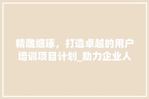 精雕细琢，打造卓越的用户培训项目计划_助力企业人才培养新篇章