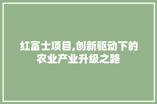 红富士项目,创新驱动下的农业产业升级之路