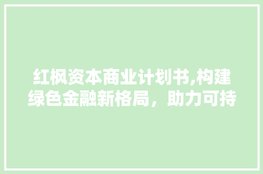 红枫资本商业计划书,构建绿色金融新格局，助力可持续发展