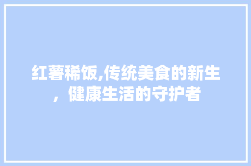 红薯稀饭,传统美食的新生，健康生活的守护者