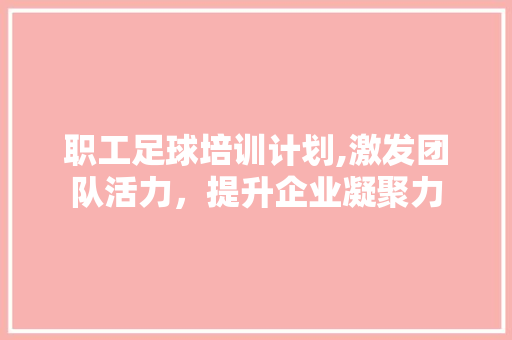 职工足球培训计划,激发团队活力，提升企业凝聚力