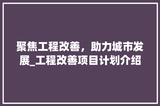 聚焦工程改善，助力城市发展_工程改善项目计划介绍