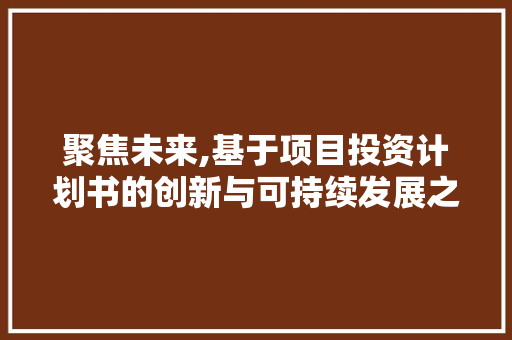 聚焦未来,基于项目投资计划书的创新与可持续发展之路 生活类