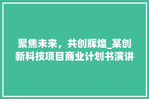 聚焦未来，共创辉煌_某创新科技项目商业计划书演讲稿