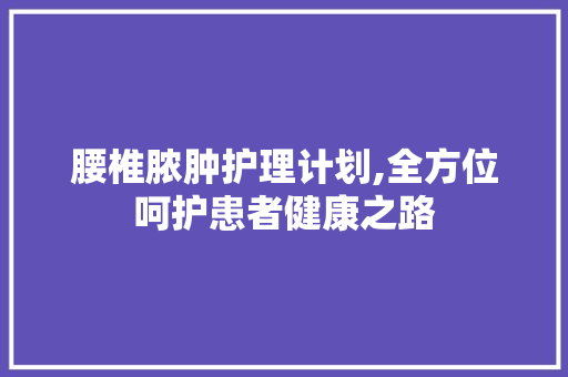 腰椎脓肿护理计划,全方位呵护患者健康之路