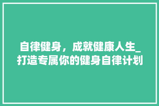 自律健身，成就健康人生_打造专属你的健身自律计划