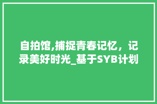 自拍馆,捕捉青春记忆，记录美好时光_基于SYB计划书的自拍馆经营步骤分析