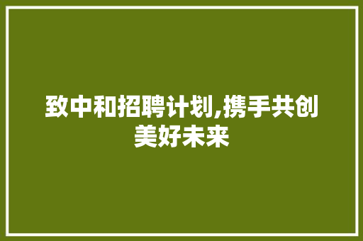 致中和招聘计划,携手共创美好未来