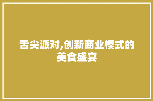 舌尖派对,创新商业模式的美食盛宴