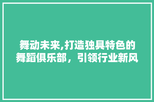 舞动未来,打造独具特色的舞蹈俱乐部，引领行业新风尚