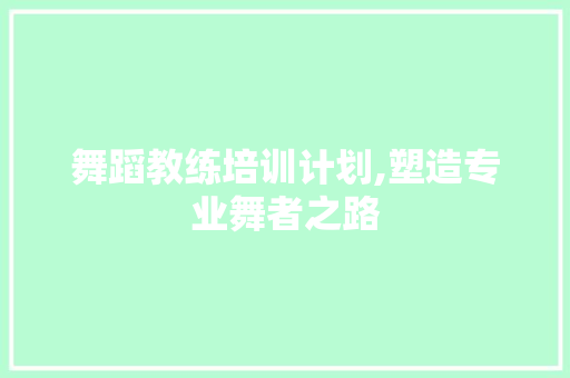 舞蹈教练培训计划,塑造专业舞者之路
