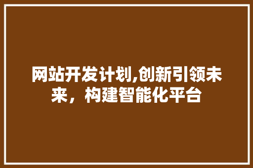 网站开发计划,创新引领未来，构建智能化平台