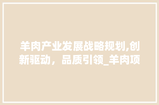 羊肉产业发展战略规划,创新驱动，品质引领_羊肉项目计划书解读