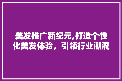 美发推广新纪元,打造个性化美发体验，引领行业潮流