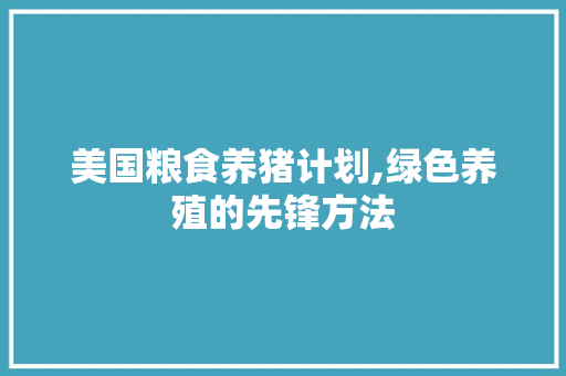 美国粮食养猪计划,绿色养殖的先锋方法