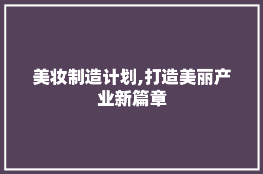 美妆制造计划,打造美丽产业新篇章 工作类