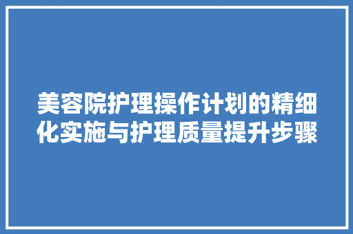 美容院护理操作计划的精细化实施与护理质量提升步骤