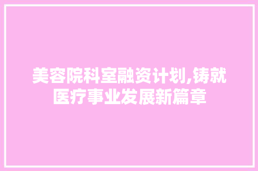 美容院科室融资计划,铸就医疗事业发展新篇章