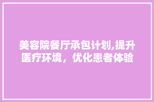 美容院餐厅承包计划,提升医疗环境，优化患者体验 生活感悟