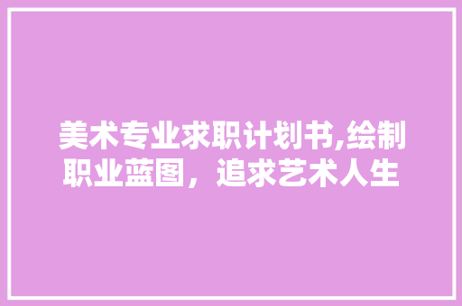 美术专业求职计划书,绘制职业蓝图，追求艺术人生
