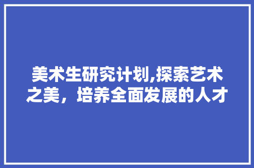 美术生研究计划,探索艺术之美，培养全面发展的人才