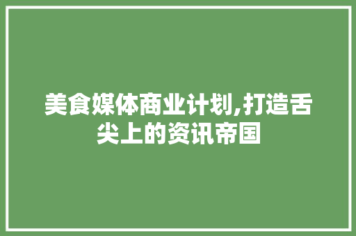 美食媒体商业计划,打造舌尖上的资讯帝国
