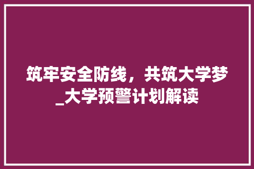 筑牢安全防线，共筑大学梦_大学预警计划解读