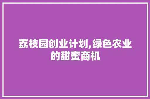 荔枝园创业计划,绿色农业的甜蜜商机