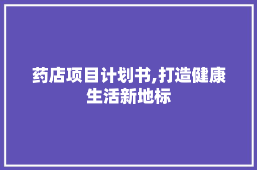 药店项目计划书,打造健康生活新地标