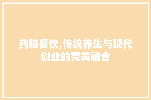 药膳餐饮,传统养生与现代创业的完美融合