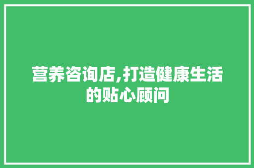 营养咨询店,打造健康生活的贴心顾问 工作类