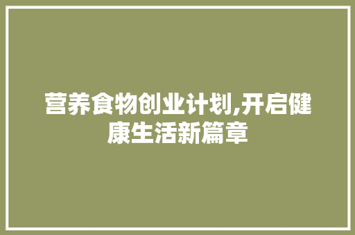 营养食物创业计划,开启健康生活新篇章