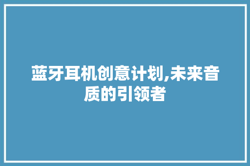 蓝牙耳机创意计划,未来音质的引领者