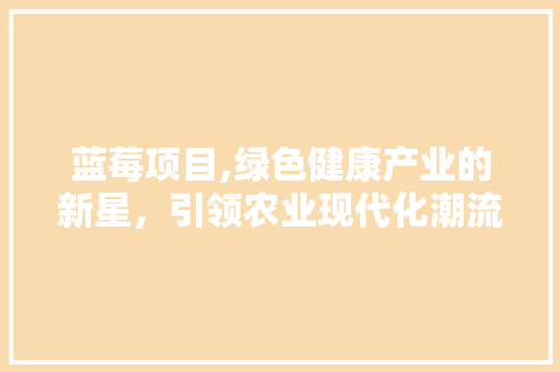 蓝莓项目,绿色健康产业的新星，引领农业现代化潮流