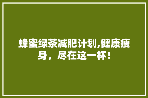 蜂蜜绿茶减肥计划,健康瘦身，尽在这一杯！