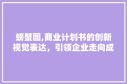 螃蟹图,商业计划书的创新视觉表达，引领企业走向成功之路 特写稿