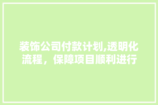 装饰公司付款计划,透明化流程，保障项目顺利进行 工作总结