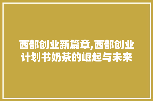 西部创业新篇章,西部创业计划书奶茶的崛起与未来 工作报告