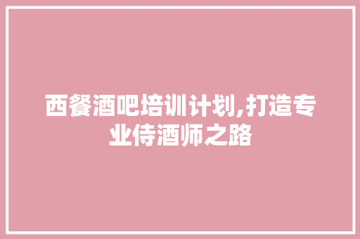 西餐酒吧培训计划,打造专业侍酒师之路 工作总结