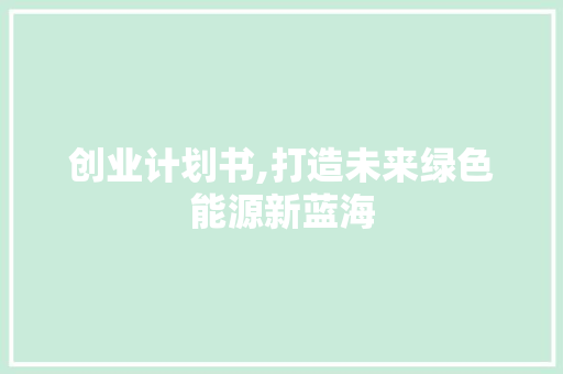 创业计划书,打造未来绿色能源新蓝海