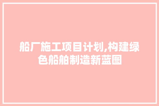船厂施工项目计划,构建绿色船舶制造新蓝图