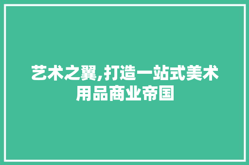 艺术之翼,打造一站式美术用品商业帝国 特写稿
