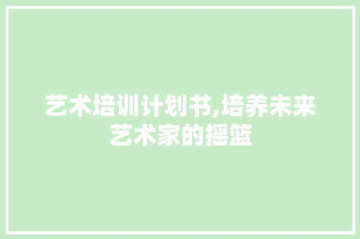 艺术培训计划书,培养未来艺术家的摇篮
