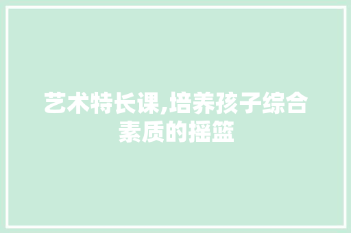 艺术特长课,培养孩子综合素质的摇篮