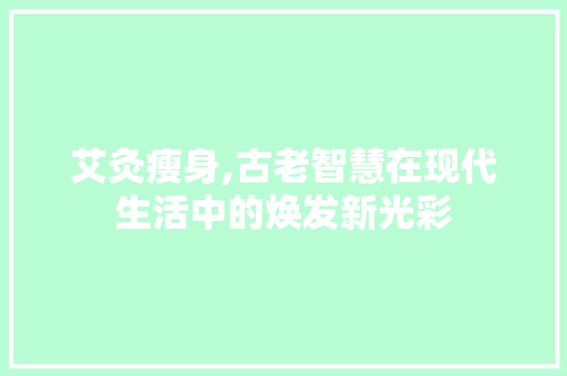 艾灸瘦身,古老智慧在现代生活中的焕发新光彩