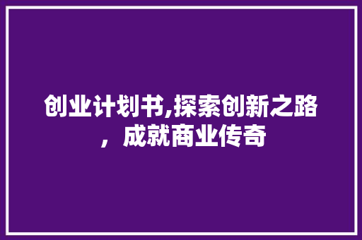 创业计划书,探索创新之路，成就商业传奇